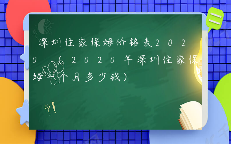 深圳住家保姆价格表2020 (2020年深圳住家保姆一个月多少钱)